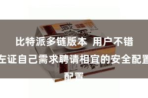 比特派多链版本  用户不错左证自己需求聘请相宜的安全配置