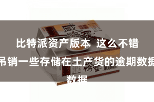 比特派资产版本 这么不错吊销一些存储在土产货的逾期数据