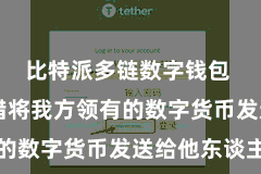 比特派多链数字钱包  用户不错将我方领有的数字货币发送给他东谈主